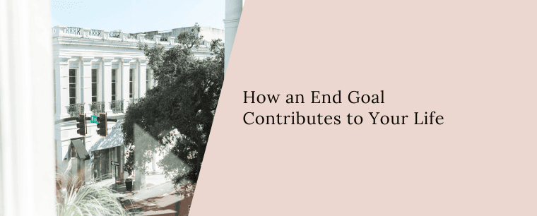 How an end goal contributes to your life